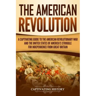 The American Revolution: A Captivating Guide to the American Revolutionary War and the United States of America's Struggle for Independence fro