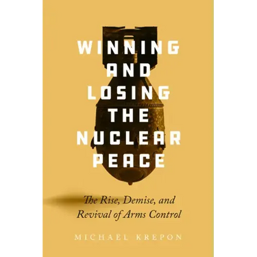 Winning and Losing the Nuclear Peace: The Rise, Demise, and Revival of Arms Control
