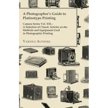 A Photographer's Guide to Platinotype Printing - Camera Series Vol. XXI. - A Selection of Classic Articles on the Methods and Equipment Used in Photo
