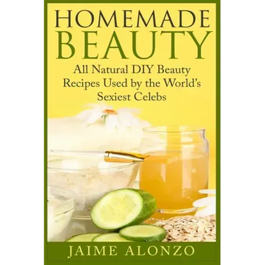 Homemade Beauty: All Natural DIY Beauty Recipes Used by the World's Sexiest Celebs