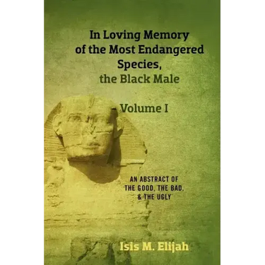 In Loving Memory of the Most Endangered Species, the Black Male - Volume I: An Abstract of the Good, the Bad, and the Ugly