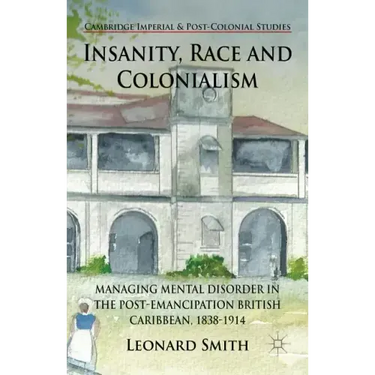 Insanity, Race and Colonialism: Managing Mental Disorder in the Post-Emancipation British Caribbean, 1838-1914