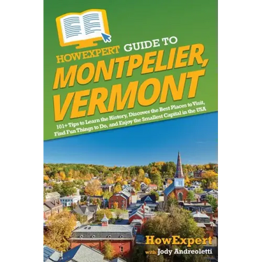 HowExpert Guide to Montpelier, Vermont: 101+ Tips to Learn the History, Discover the Best Places to Visit, Find Fun Things to Do, and Enjoy the Smalle