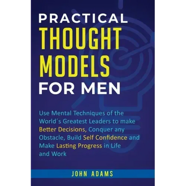 Practical Thought Models for Men: Use mental techniques of the world´s greatest leaders to make better decisions, conquer any obstacle, build self-con