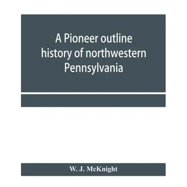A pioneer outline history of northwestern Pennsylvania; Embracing the counties of Tioga, Potter, McKean, Warren, Crawford, Venango, Forest, Clarion, E