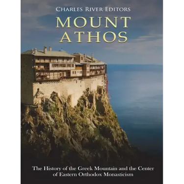 Mount Athos: The History of the Greek Mountain and the Center of Eastern Orthodox Monasticism