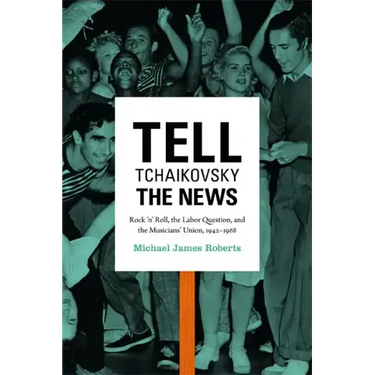 Tell Tchaikovsky the News: Rock 'n' Roll, the Labor Question, and the Musicians' Union, 1942-1968