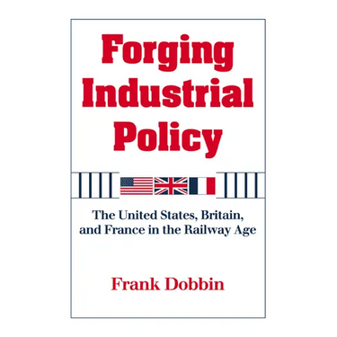 Forging Industrial Policy: The United States, Britain, and France in the Railway Age