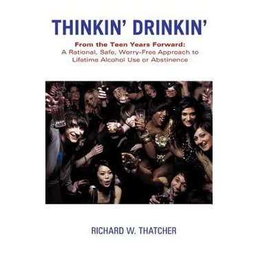 Thinkin' Drinkin': From the Teen Years Forward: A Rational, Safe, Worry-Free Approach to Lifetime Alcohol Use or Abstinence