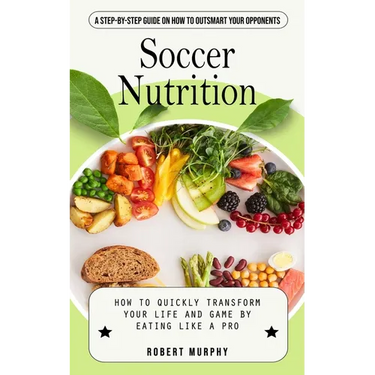 Soccer Nutrition: A Step-by-step Guide on How to Outsmart Your Opponents (How to Quickly Transform Your Life and Game by Eating Like a Pro)