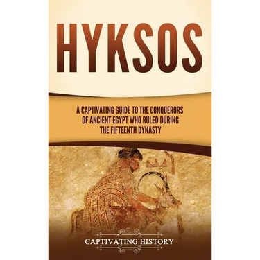 Hyksos: A Captivating Guide to the Conquerors of Ancient Egypt Who Ruled during the Fifteenth Dynasty