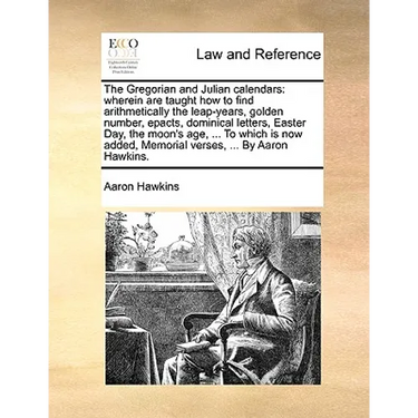 The Gregorian and Julian Calendars: Wherein Are Taught How to Find Arithmetically the Leap-Years, Golden Number, Epacts, Dominical Letters, Easter Day