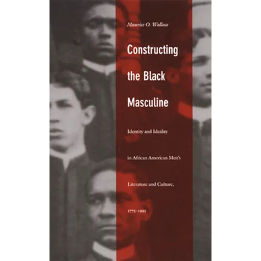 Constructing the Black Masculine: Identity and Ideality in African American Men's Literature and Culture, 1775-1995