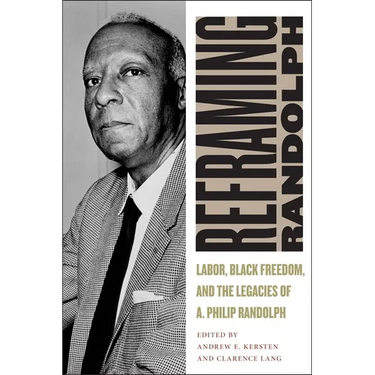 Reframing Randolph: Labor, Black Freedom, and the Legacies of A. Philip Randolph