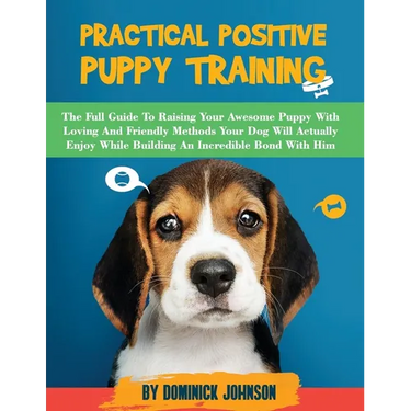 Practical Positive Puppy Training: The Full Guide to Raising Your Awesome Puppy With Loving And Friendly Methods - Your Dog Will Actually Enjoy - Whil