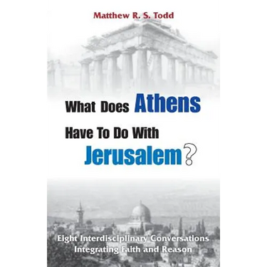 What Does Athens Have to Do with Jerusalem?: Eight Interdisciplinary Conversations Integrating Faith and Reason