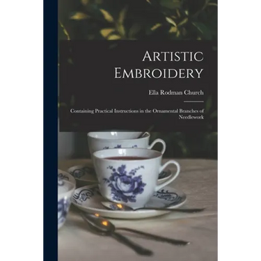 Artistic Embroidery: Containing Practical Instructions in the Ornamental Branches of Needlework