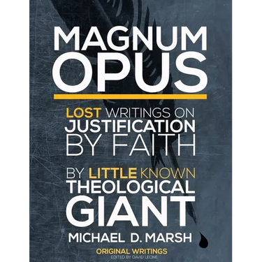 Magnum Opus: Lost Writings On Justification By Faith By Little Known Theological Giant Michael Marsh