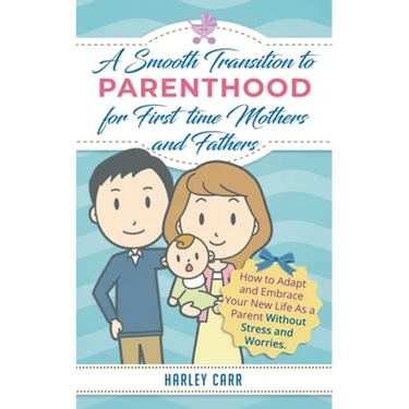 Smooth Transition to Parenthood for First Time Mothers and Fathers: How to Adapt and Embrace your New Life as a Parent without Stress and Worries