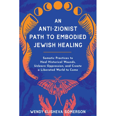 An Anti-Zionist Path to Embodied Jewish Healing: Somatic Practices to Heal Historical Wounds, Unlearn Oppression, and Create a Liberated World to Come