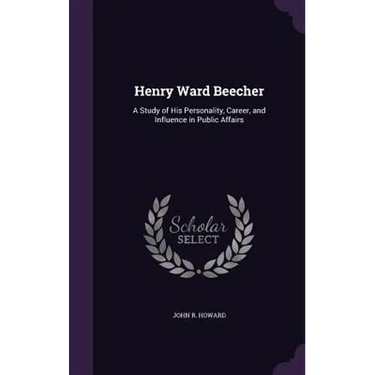 Henry Ward Beecher: A Study of His Personality, Career, and Influence in Public Affairs