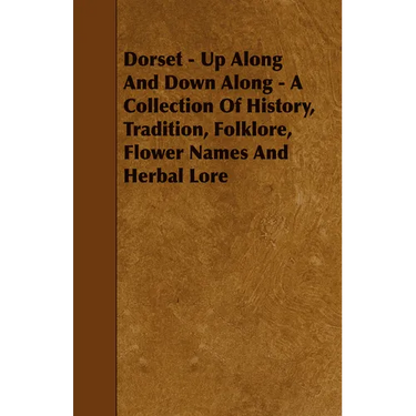 Dorset - Up Along And Down Along - A Collection Of History, Tradition, Folklore, Flower Names And Herbal Lore