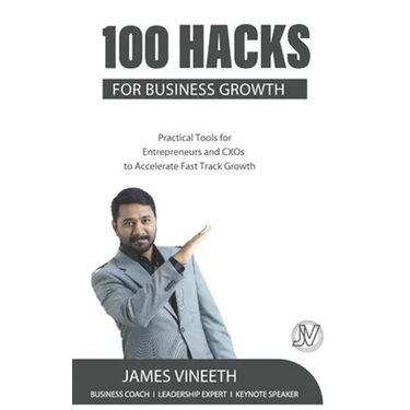 100 Hacks for Business Growth: Practical Tools for Entrepreneurs and CXOs to Accelerate Fast Track Growth