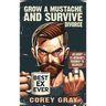 Grow a Mustache and Survive Divorce: An Angry Ex-Husband's Roadmap to Recovery