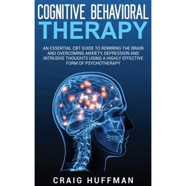 Cognitive Behavioral Therapy: An Essential CBT Guide to Rewiring the Brain and Overcoming Anxiety, Depression, and Intrusive Thoughts Using a Highly