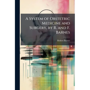 A System of Obstetric Medicine and Surgery, by R. and F. Barnes