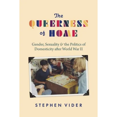 The Queerness of Home: Gender, Sexuality, and the Politics of Domesticity After World War II