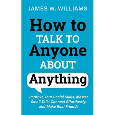 How to Talk to Anyone About Anything: Improve Your Social Skills, Master Small Talk, Connect Effortlessly, and Make Real Friends