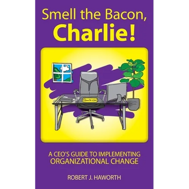Smell the Bacon, Charlie!: A CEO's Guide to Implementing Organizational Change