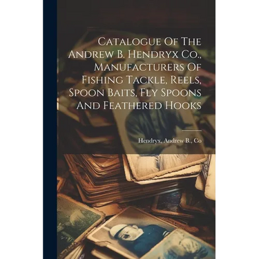 Catalogue Of The Andrew B. Hendryx Co., Manufacturers Of Fishing Tackle, Reels, Spoon Baits, Fly Spoons And Feathered Hooks