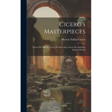 Cicero's Masterpieces: Cicero De Officiis, Cicero De Senectute, Cicero De Amicitia, Scipio's Dream