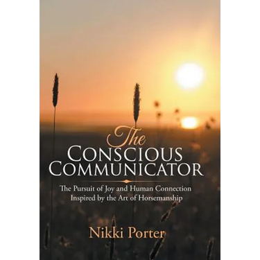 The Conscious Communicator: The Pursuit of Joy and Human Connection Inspired by the Art of Horsemanship