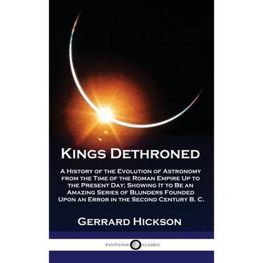 Kings Dethroned: A History of the Evolution of Astronomy from the Time of the Roman Empire Up to the Present Day; Showing It to Be an A