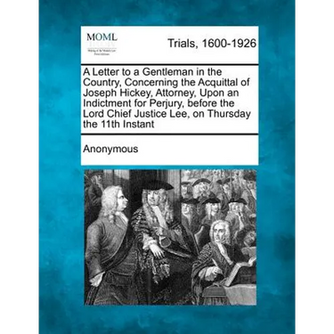 A Letter to a Gentleman in the Country, Concerning the Acquittal of Joseph Hickey, Attorney, Upon an Indictment for Perjury, Before the Lord Chief J