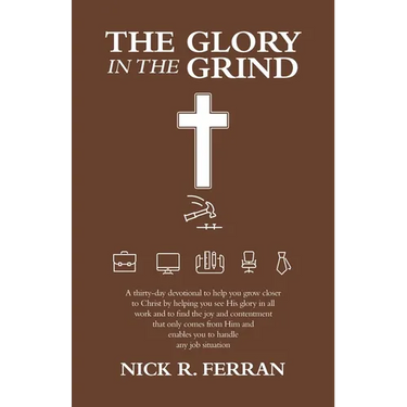 The Glory in the Grind: A Thirty-Day Devotional to Help You Grow Closer to Christ by Helping You See His Glory in All Work and to Find the Joy