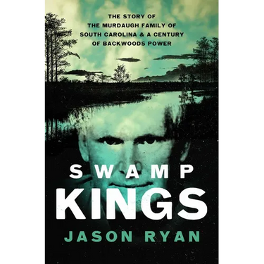 Swamp Kings: The Story of the Murdaugh Family of South Carolina and a Century of Backwoods Power