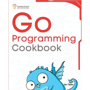 Go Programming Cookbook: Over 75+ recipes to program microservices, networking, database and APIs using Golang