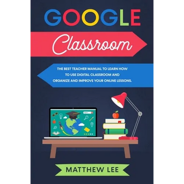 Google Classroom: The best teacher manual to learn how to use digital classroom and organize and improve your online lessons