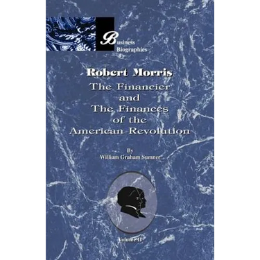 Robert Morris: Volume II, the Financier and the Finances of the American Revolution