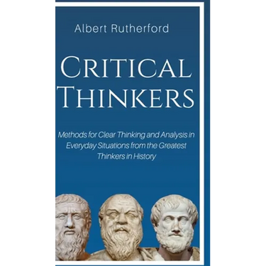 Critical Thinkers: Methods for Clear Thinking and Analysis in Everyday Situations from the Greatest Thinkers in History