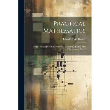 Practical Mathematics: Being The Essentials Of Arithmetic, Geometry, Algebra And Trigonometry, Part 2