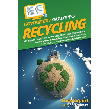 HowExpert Guide to Recycling: 101+ Tips to Learn How to Recycle, Eliminate Disposables, Reduce Waste & Pollution, Conserve Resources, Save Energy, a