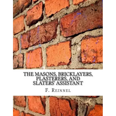 The Masons, Bricklayers, Plasterers, and Slaters' Assistant: The Art of Masonry, Bricklaying, Plastering and Slating