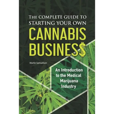 The Complete Guide to Starting Your Own Cannabis Business - An Introduction to the Medical Marijuana Industry