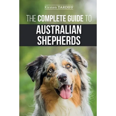 The Complete Guide to Australian Shepherds: Learn Everything You Need to Know About Raising, Training, and Successfully Living with Your New Aussie