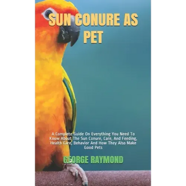 Sun Conure as Pet: A Complete Guide On Everything You Need To Know About The Sun Conure, Care, And Feeding, Health Care, Behavior And How